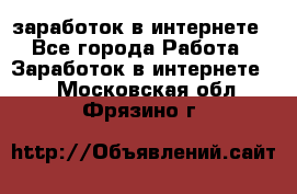  заработок в интернете - Все города Работа » Заработок в интернете   . Московская обл.,Фрязино г.